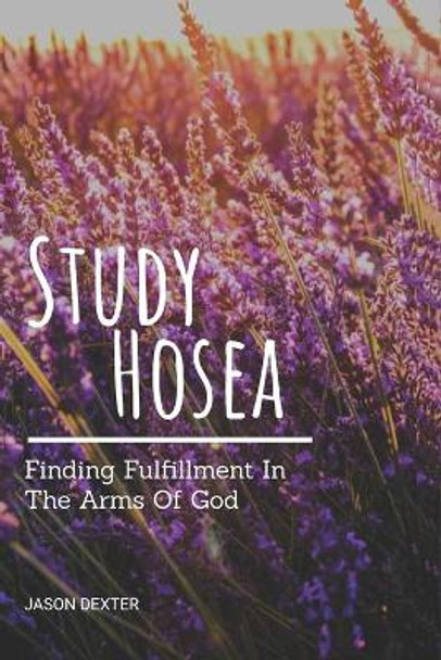 Study Hosea: Finding Fulfillment In The Arms Of God by Jason Dexter 9798685088345