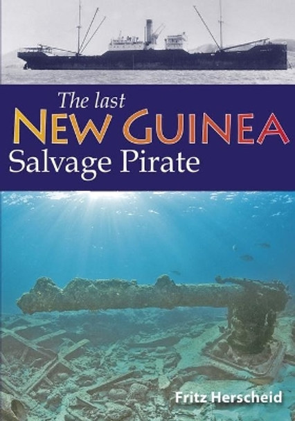 The Last New Guinea Salvage Pirate: The exploits of Fritz Herscheid during twenty years of post-war salvage in New Guinea and the Philippines by Fritz Herscheid 9798688180503