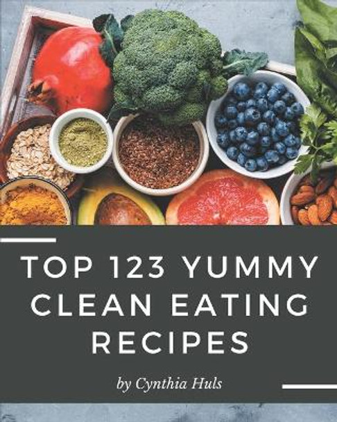 Top 123 Yummy Clean Eating Recipes: A Yummy Clean Eating Cookbook You Will Need by Cynthia Huls 9798689556970