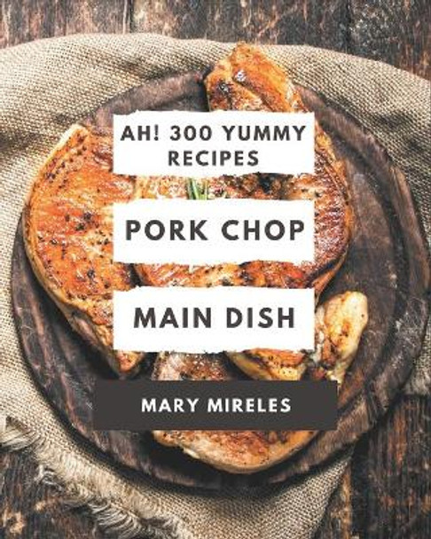 Ah! 300 Yummy Pork Chop Main Dish Recipes: Yummy Pork Chop Main Dish Cookbook - Where Passion for Cooking Begins by Mary Mireles 9798689812656
