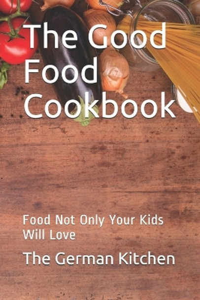 The Good Food Cookbook: Food Not Only Your Kids Will Love by Grete Eden 9798690018740