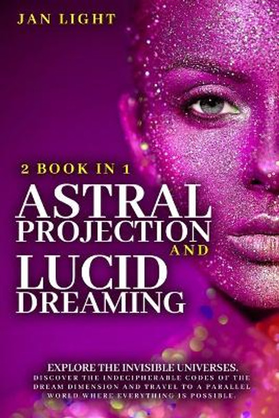 Astral Projection And Lucid Dreaming: 2 Book In 1: Explore The Invisible Universes. Discover The Indecipherable Codes Of The Dream Dimension And Travel To A Parallel World Where Everything Is Possible by Jan Light 9798714677700