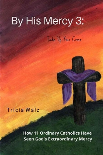 By His Mercy 3: Take Up Your Cross by Tricia Walz 9781716545405