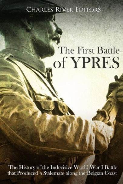 The First Battle of Ypres: The History of the Indecisive World War I Battle That Produced a Stalemate Along the Belgian Coast by Charles River Editors 9781717079527