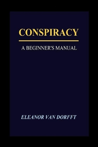 Conspiracy: A Beginner's Manual by Eleanor Van Dorfft 9798711309888