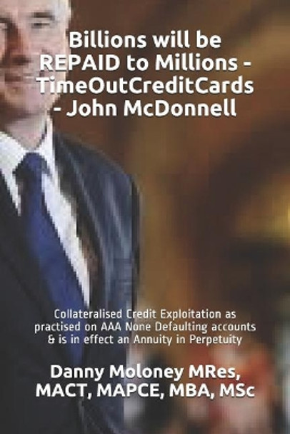 Billions Will Be Repaid to Millions - Timeoutcreditcards - John McDonnell: Collateralised Credit Exploitation as Practised on AAA None Defaulting Accounts & Is in Effect an Annuity in Perpetuity by Mact Mapce Mba Msc Danny Molon Mres 9781717969972