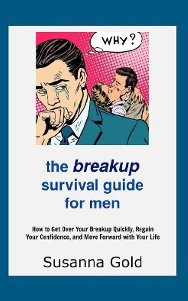 The Breakup Survival Guide for Men: How to Get Over Your Breakup Quickly, Regain Your Confidence, and Move Forward with Your Life by Susanna Gold 9781986729338
