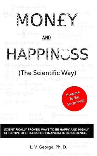 Money and Happiness (the Scientific Way): Scientifically Proven Ways to Be Happy and Highly Effective Life Hacks for Financial Independence by Dr L V George 9781719933643