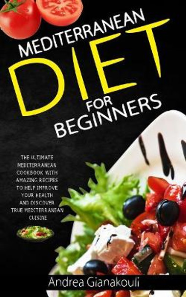 Mediterranean Diet for Beginners: The Ultimate Mediterranean Cookbook with Amazing Recipes to Help Improve Your Health and Discover True Mediterranean Cuisine by Andrea Gianakouli 9781720044284