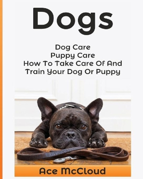 Dogs: Dog Care: Puppy Care: How To Take Care Of And Train Your Dog Or Puppy by Ace McCloud 9781640480209