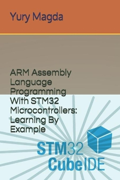 ARM Assembly Language Programming With STM32 Microcontrollers: Learning By Example by Yury Magda 9798677879562