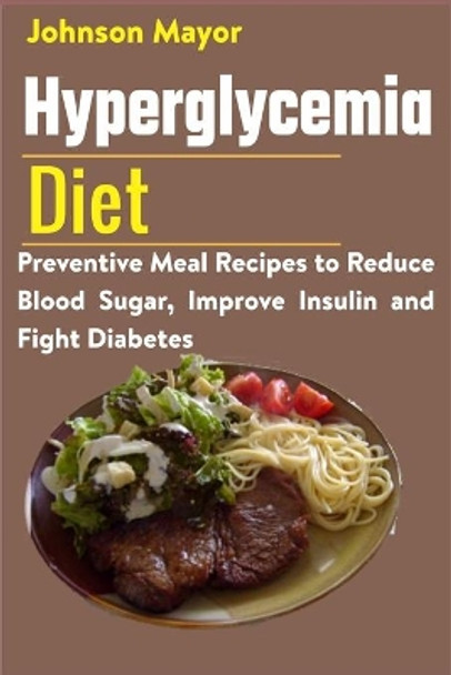 Hyperglycemia Diet: Preventive Meal Recipes to Reduce Blood Sugar, Improve Insulin and Fight Diabetes by Johnson Mayor 9798730379589