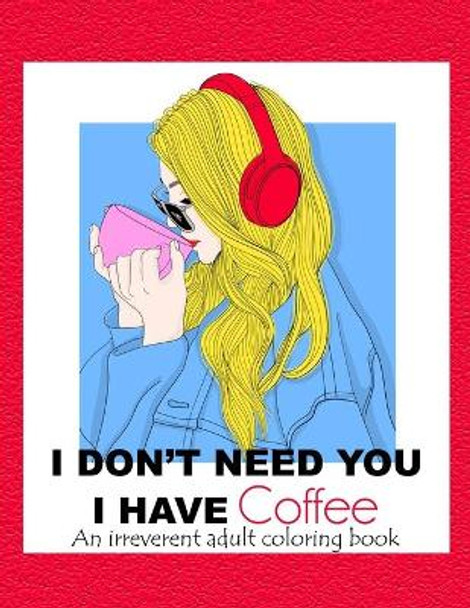 I Don't Need You; I Have Coffee: An Irreverent Adult Coloring Book for Stress Relieving Full of Funny Quotes by Maisie Nash 9798731651745