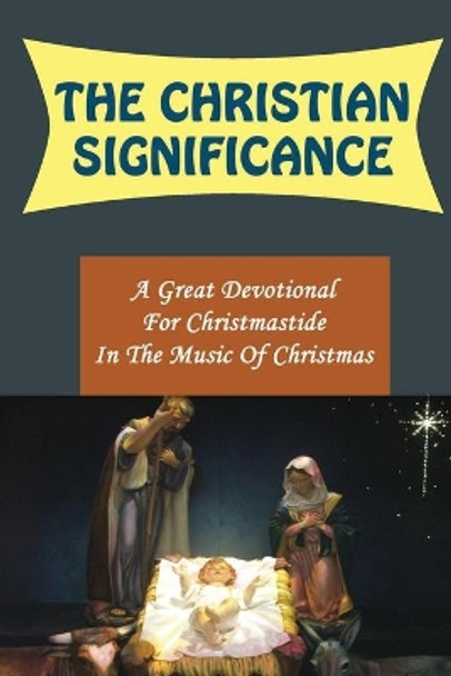 The Christian Significance: A Great Devotional For Christmastide In The Music Of Christmas by Deon Pribnow 9798757486277