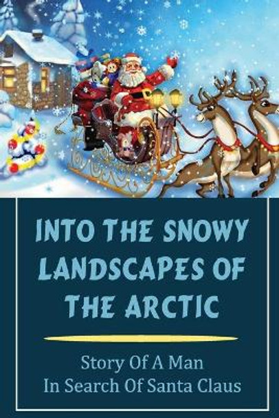 Into The Snowy Landscapes Of The Arctic: Story Of A Man In Search Of Santa Claus by Annetta Byland 9798757872292