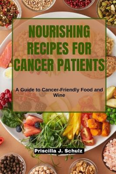 Nourishing Recipes for Cancer Patients: A Guide to Cancer-Friendly Food and Wine by Priscilla J Schulz 9798854326742