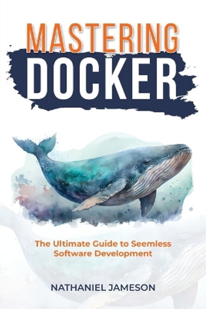 Mastering Docker: The Ultimate Guide to Seamless Software Development by Nathanial Jameson 9798869017390