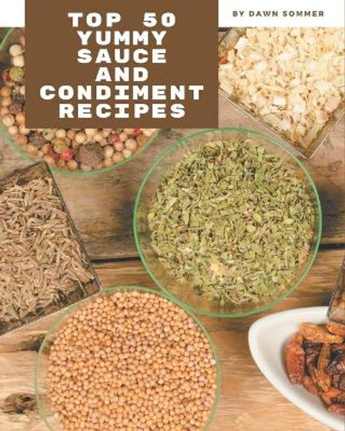 Top 50 Yummy Sauce and Condiment Recipes: From The Yummy Sauce and Condiment Cookbook To The Table by Dawn Sommer 9798681264903