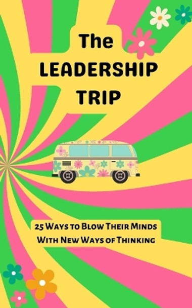 The Leadership Trip: 25 Ways to Blow Their Minds with New Ways of Thinking by Christine Freeland 9798987074510