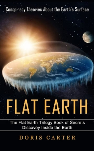 Flat Earth: Conspiracy Theories About the Earth's Surface (The Flat Earth Trilogy Book of Secrets Discovey Inside the Earth) by Doris Carter 9781774857199