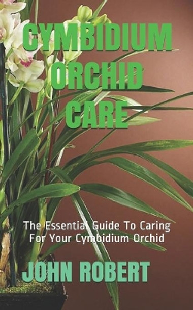 Cymbidium Orchid Care: The Essential Guide To Caring For Your Cymbidium Orchid by John Robert 9798584426217