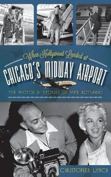 When Hollywood Landed at Chicago's Midway Airport: The Photos and Stories of Mike Rotunno by Christopher Lynch 9781540231550