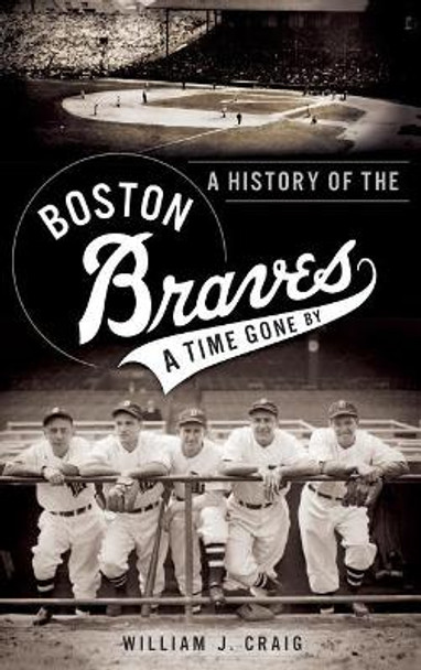 A History of the Boston Braves: A Time Gone by by William J Craig 9781540232748