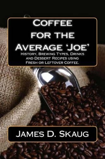 Coffee for the Average'joe': History, Brewing Types, Recipes, Drinks and Desserts by James D Skaug 9781540396556