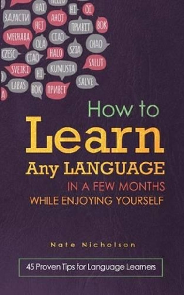 How to Learn Any Language in a Few Months While Enjoying Yourself: 45 Proven Tips for Language Learners by Nate Nicholson 9781507665473