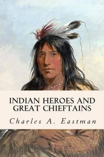 Indian Heroes and Great Chieftains by Charles Alexander Eastman 9781508598268