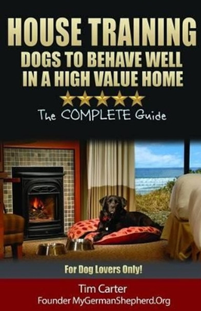 House Training Dogs to Behave Well in a High Value Home: The Complete Guide - For Dog Lovers Only! by Dr Tim Carter 9781494820657