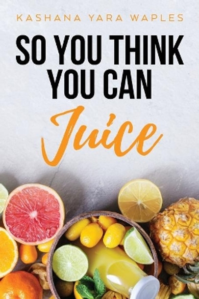 So You Think You Can Juice by Kashana Yara Waples 9781641117975