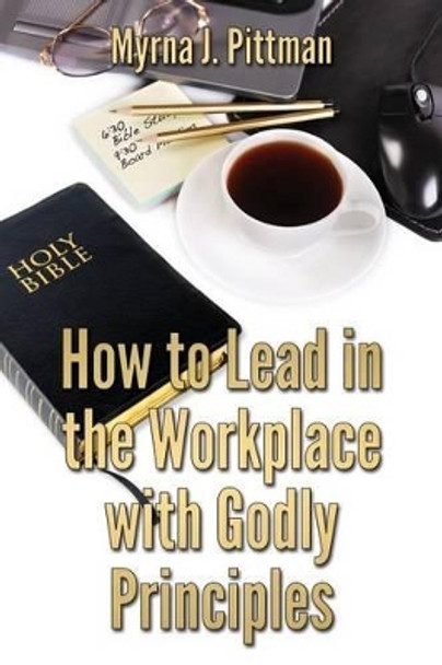 How To Lead In The Workplace With Godly Principles by Myrna J Pittman 9781482383751