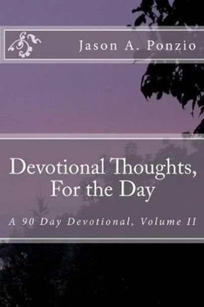 Devotional Thoughts, For the Day: A 90 Day Devotional, Volume II by Jason A Ponzio 9781475031164