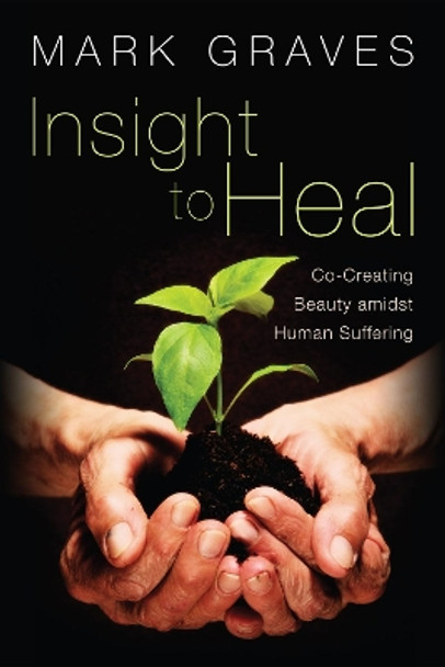 Insight to Heal: Co-Creating Beauty Amidst Human Suffering by Mark Graves 9781620321379