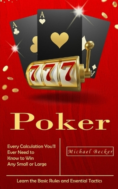 Poker: Every Calculation You'll Ever Need to Know to Win Any Small or Large Stakes (Learn the Basic Rules and Essential Tactics) by Michael Becker 9781777279639