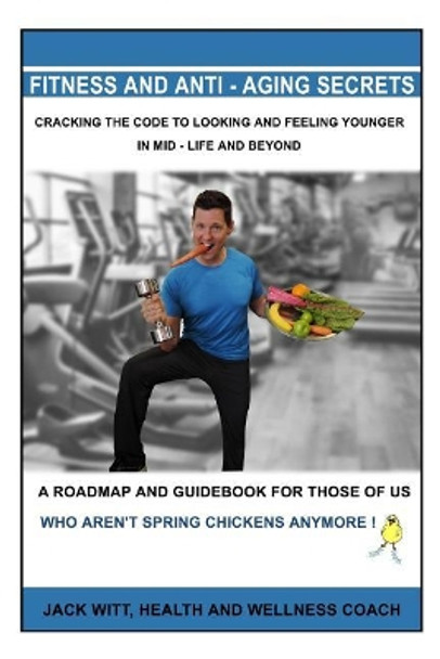 Fitness and Anti-Aging Secrets: Cracking the Code to Looking and Feeling Younger in Mid-Life and Beyond by Jack Witt 9781791716813