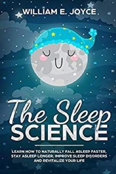 The Sleep Science: Learn How to Naturally Fall Asleep Faster, Stay Asleep Longer, Improve Sleep Disorders and Revitalize Your Life by William E Joyce 9781798449318