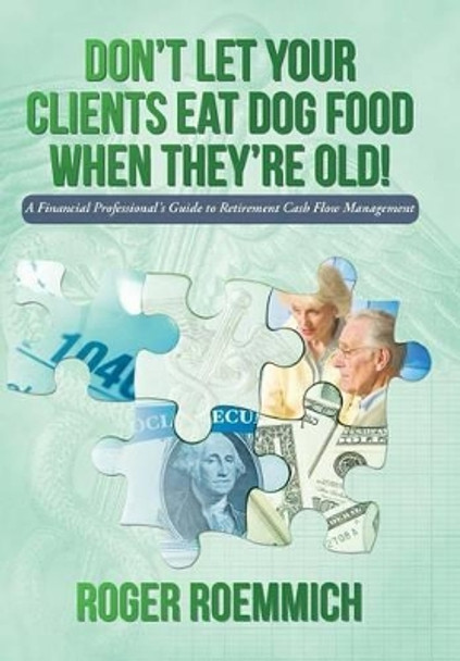 Don't Let Your Clients Eat Dog Food When They're Old!: A Financial Professional's Guide to Retirement Cash Flow Management by Roger Roemmich 9781491743720