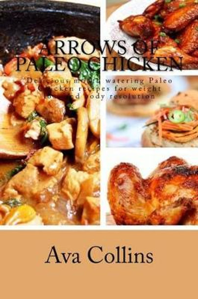 Arrows of Paleo Chicken: Delicious mouth watering Paleo Chicken recipes for weight loss and body resolution by Ava Collins 9781517170981