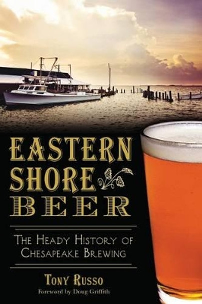 Eastern Shore Beer: The Heady History of Chesapeake Brewing by Tony Russo 9781626197411