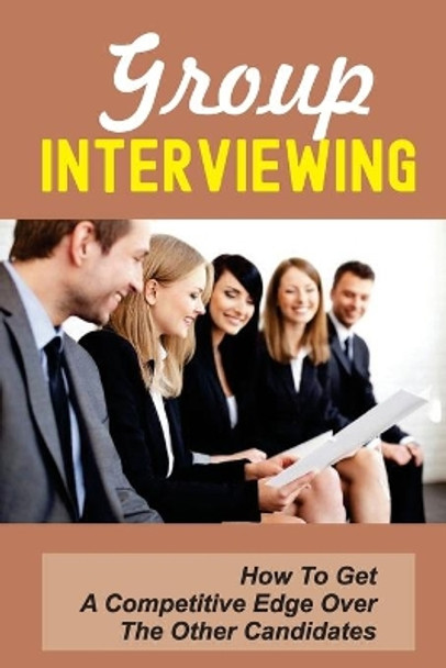 Group Interviewing: How To Get A Competitive Edge Over The Other Candidates: How To Use Group Discussion To Your Advantage by Myles Garbe 9798545046546