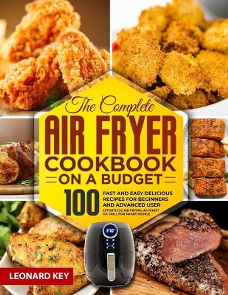 The Complete Air Fryer Cookbook on a Budget: 100 Fast And Easy Delicious Recipes For Beginners And Advanced User. Effortless Air Frying, As Roast Or Grill For Smart People by Leonard Key 9798556341739