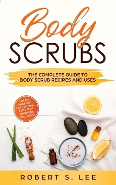 Body Scrubs: The Complete Guide to Body Scrub Recipes and Uses by Robert S Lee 9781951083502