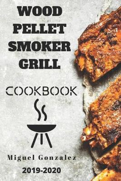 Wood Pellet Smoker Grill Cookbook 2019-2020: The Ultimate Wood Pellet Smoker and Grill Cookbook With 100 Delicious Recipes For Your Family and Friends by Miguel Gonzalez 9798604663578