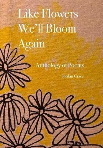 Like Flowers We'll Bloom Again: Anthology of Free Verse Poems by Jordan Grace 9798643677871