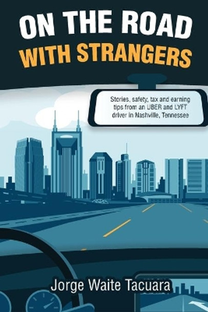On The Road With Strangers: stories, safety, tax and earning tips from an UBER and LYFT driver in Nashville, Tennessee by Jorge Waite Tacuara 9798738833922