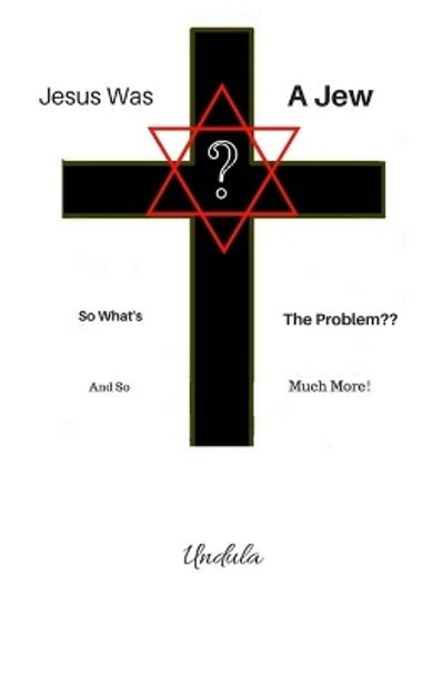 Jesus Was a Jew: So What's The Problem: &quot;And So Much More!&quot; by Undula 9781722897987