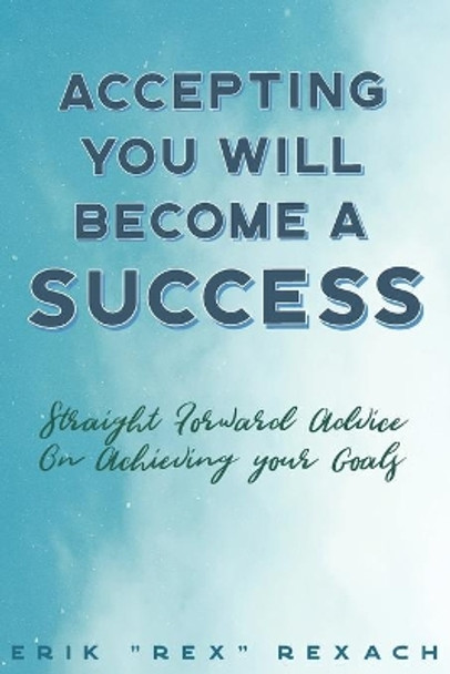 Accepting You Will Become a Success: straight forward advice on reaching your goals by Erik Rex Rexach 9798642714683