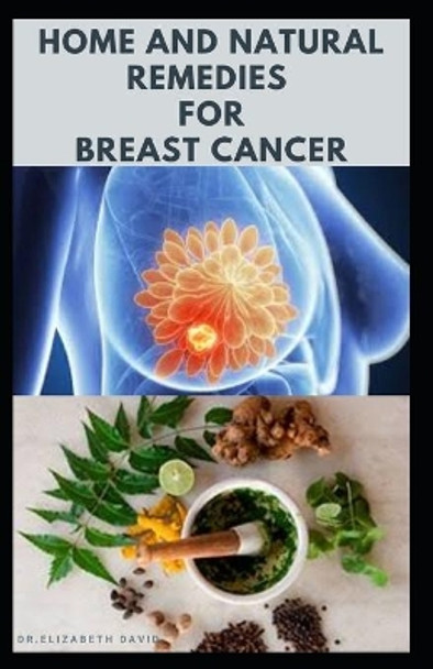 Home and Natural Remedies for Breast Cancer: Best Remedies For Getting Rid and Preventing Breast Cancer by Dr Elizabeth David 9798645225247